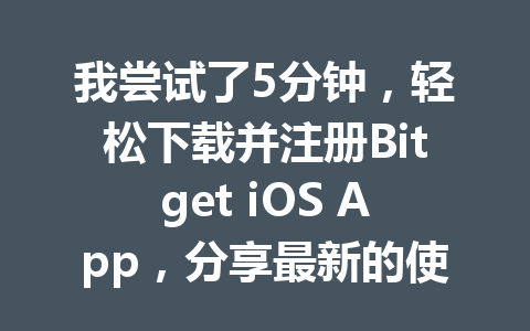 我尝试了5分钟,轻松下载并注册Bitget iOS App,分享最新的使用心得与技巧! 一