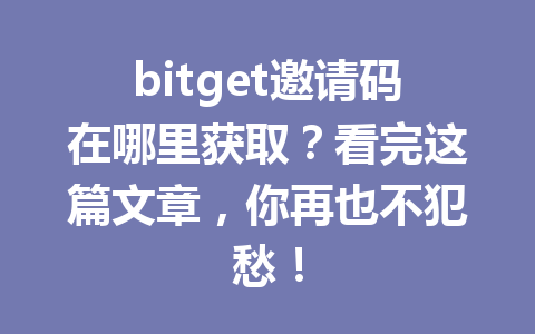 bitget邀请码在哪里获取？看完这篇文章，你再也不犯愁！ 一