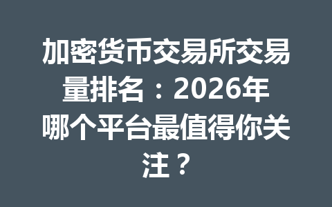 加密货币交易所交易量排名：2026年哪个平台最值得你关注？ 一
