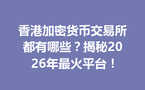 香港加密货币交易所都有哪些?揭秘2026年最火平台! 一
