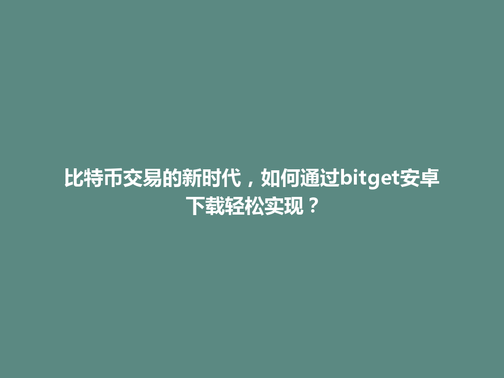 比特币交易的新时代，如何通过bitget安卓下载轻松实现？ 一