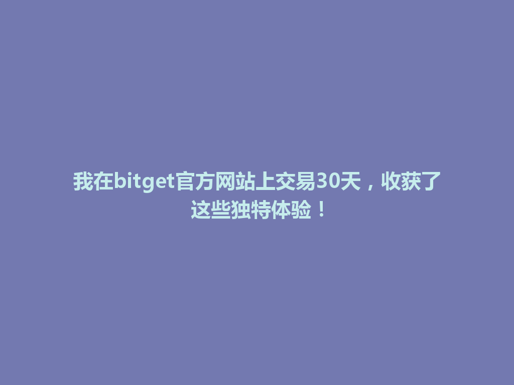 我在bitget官方网站上交易30天，收获了这些独特体验！ 一