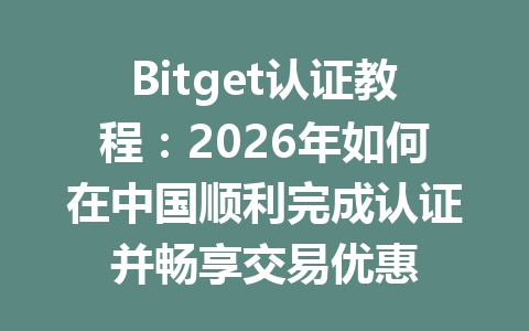 Bitget认证教程：2026年如何在中国顺利完成认证并畅享交易优惠 一