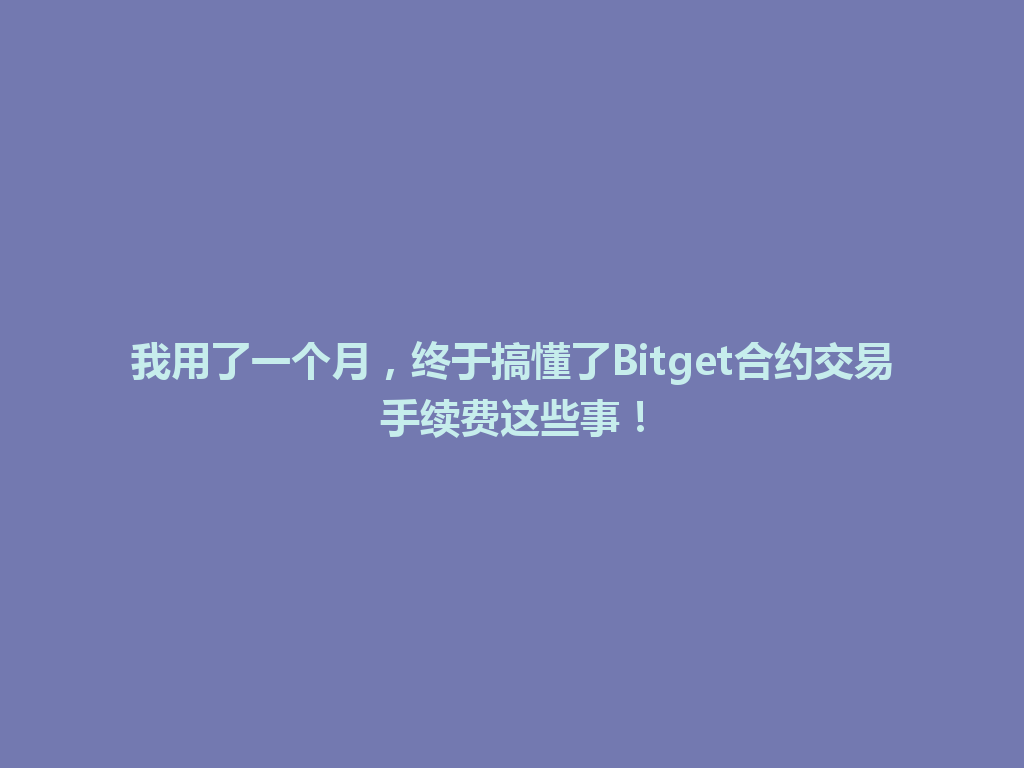 我用了一个月，终于搞懂了Bitget合约交易手续费这些事！ 一