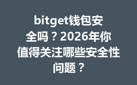 bitget钱包安全吗?2026年你值得关注哪些安全性问题? 一