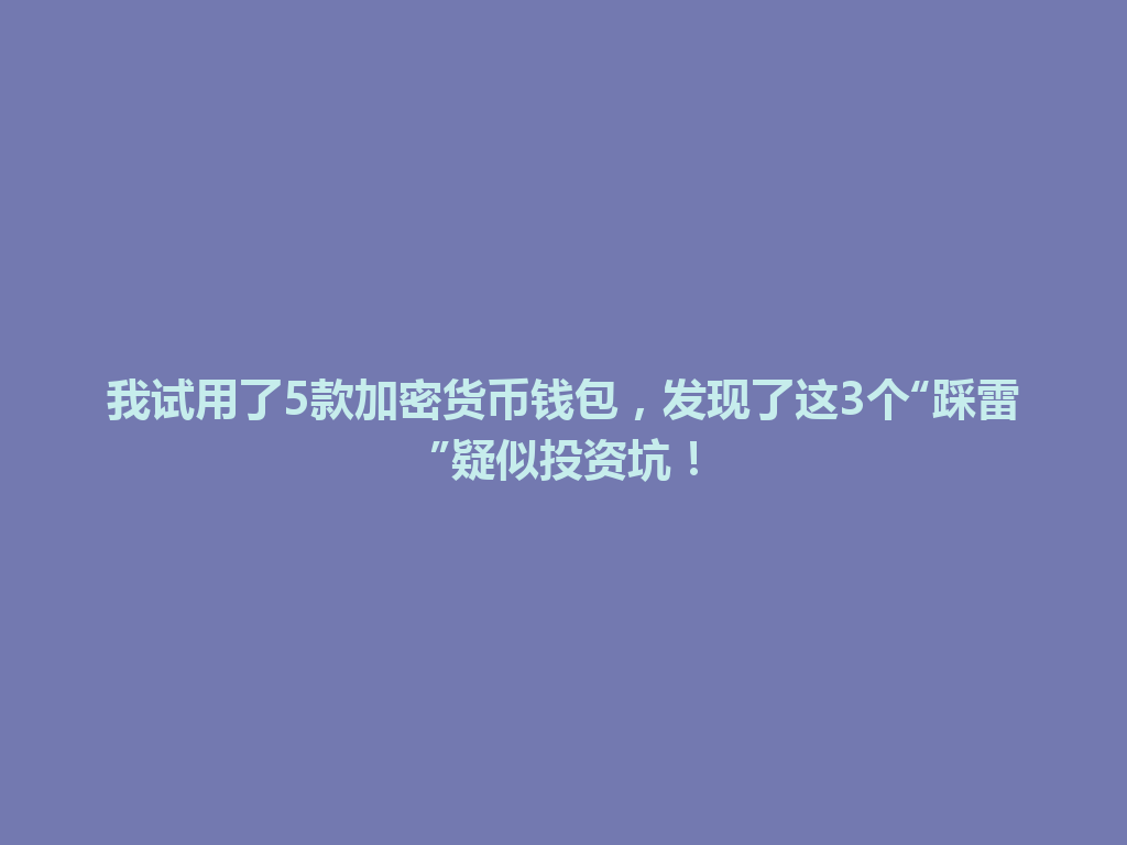 我试用了5款加密货币钱包,发现了这3个“踩雷”疑似投资坑! 一