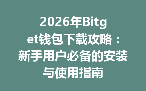 2026年Bitget钱包下载攻略：新手用户必备的安装与使用指南 一