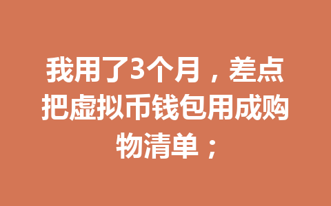 我用了3个月，差点把虚拟币钱包用成购物清单； 一