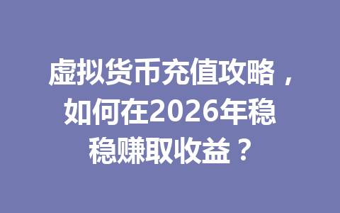 虚拟货币充值攻略，如何在2026年稳稳赚取收益？ 一