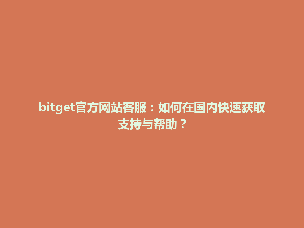 bitget官方网站客服:如何在国内快速获取支持与帮助? 一