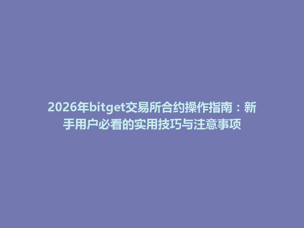 2026年bitget交易所合约操作指南:新手用户必看的实用技巧与注意事项 一