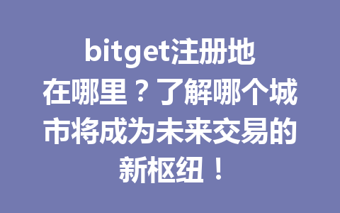 bitget注册地在哪里?了解哪个城市将成为未来交易的新枢纽! 一