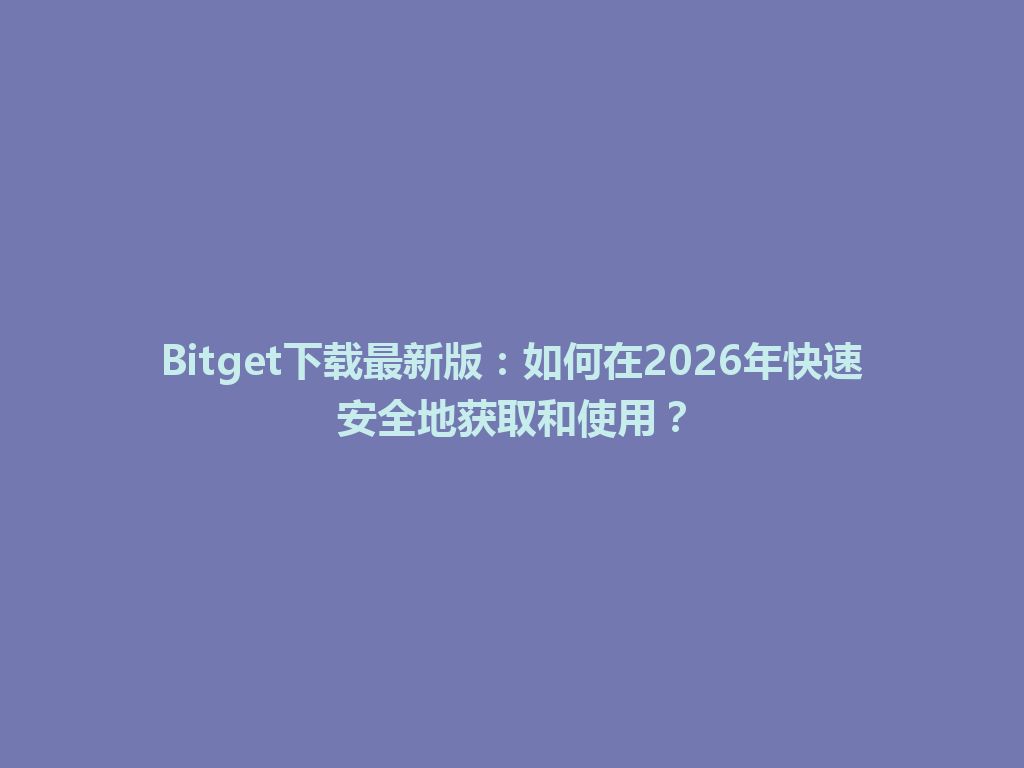 Bitget下载最新版：如何在2026年快速安全地获取和使用？ 一