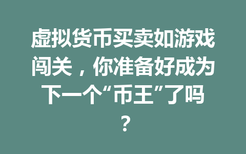 虚拟货币买卖如游戏闯关,你准备好成为下一个“币王”了吗? 一