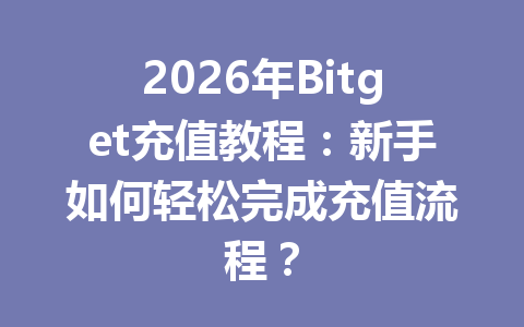 2026年Bitget充值教程：新手如何轻松完成充值流程？ 一