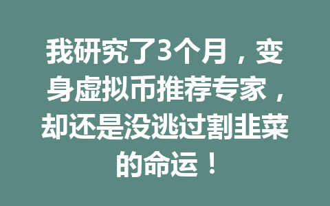 我研究了3个月,变身虚拟币推荐专家,却还是没逃过割韭菜的命运! 一