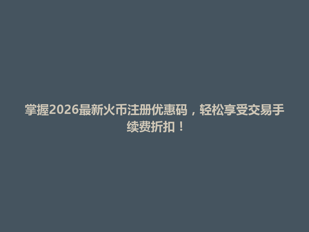 掌握2026最新火币注册优惠码,轻松享受交易手续费折扣! 一