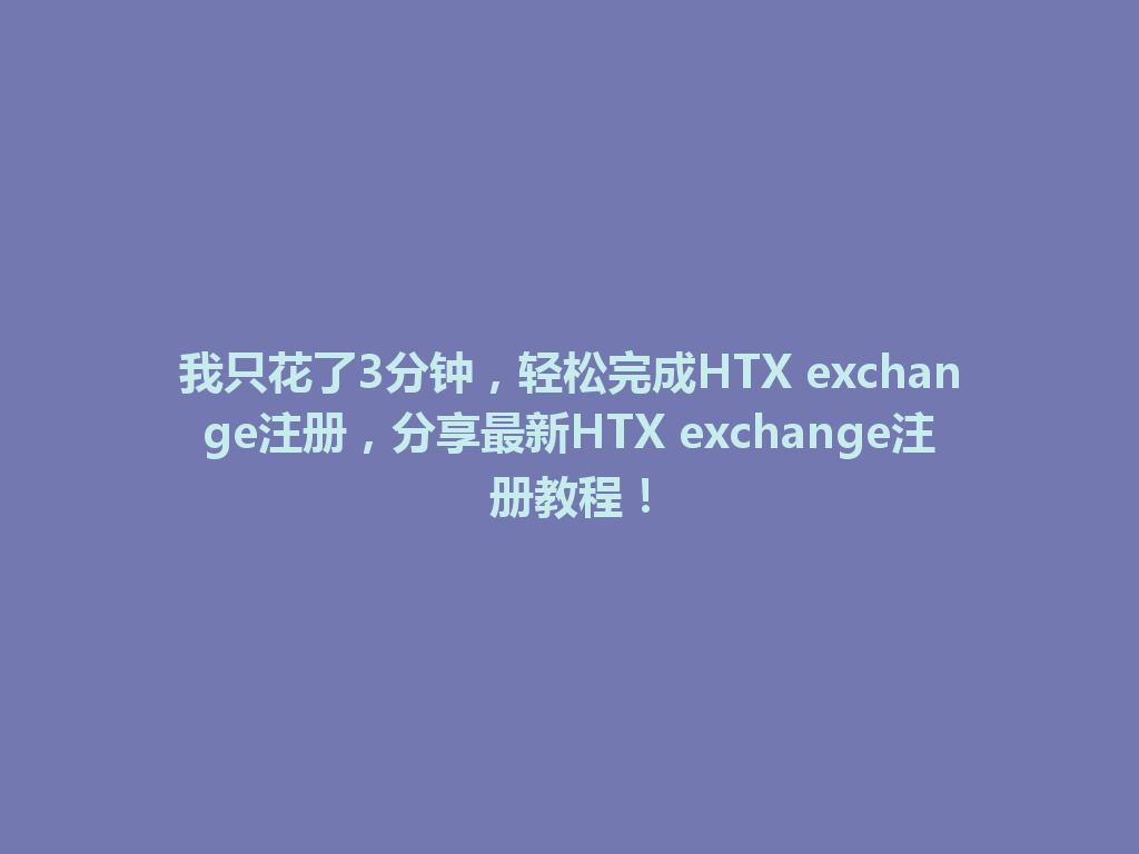 我只花了3分钟,轻松完成HTX exchange注册,分享最新HTX exchange注册教程! 一