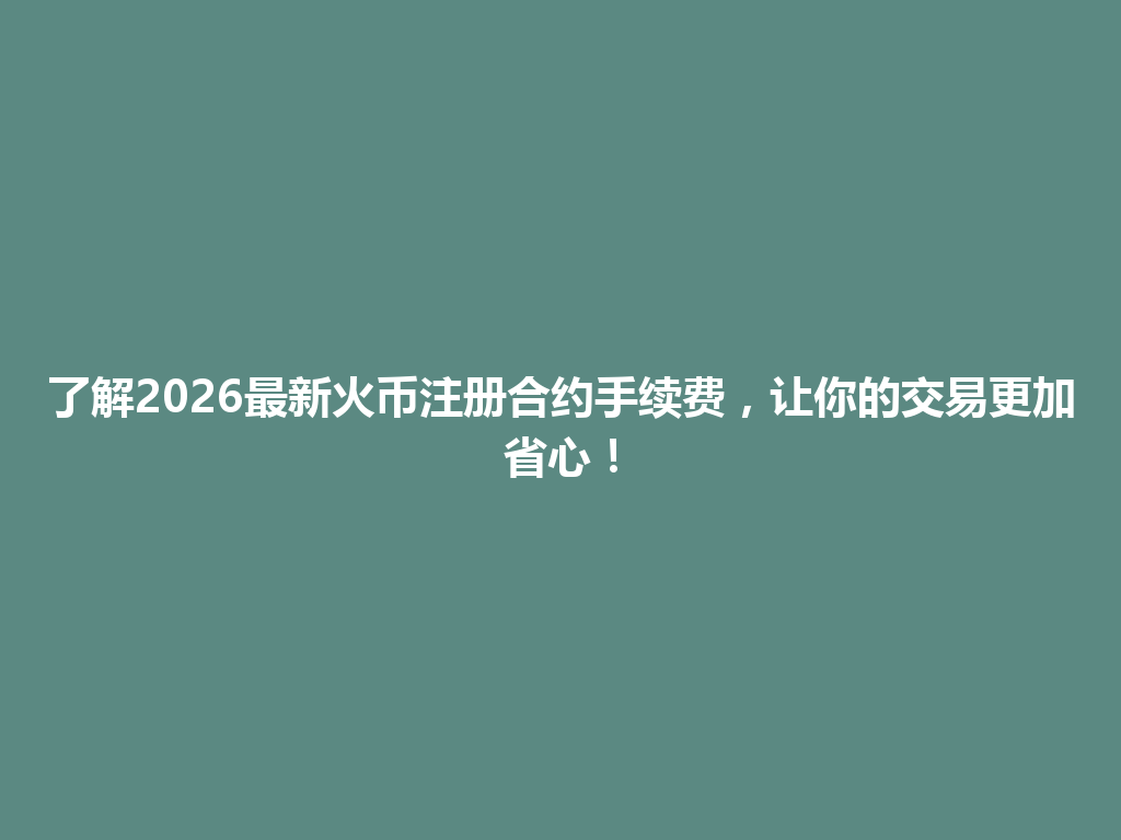 了解2026最新火币注册合约手续费,让你的交易更加省心! 一
