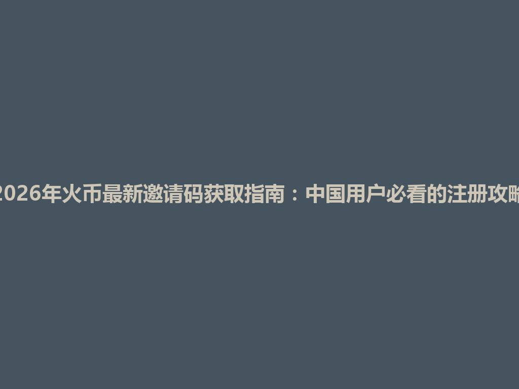 2026年火币最新邀请码获取指南：中国用户必看的注册攻略 一