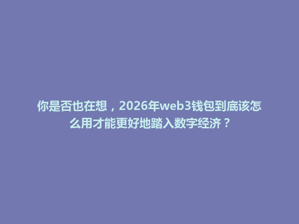 你是否也在想,2026年web3钱包到底该怎么用才能更好地踏入数字经济? 一
