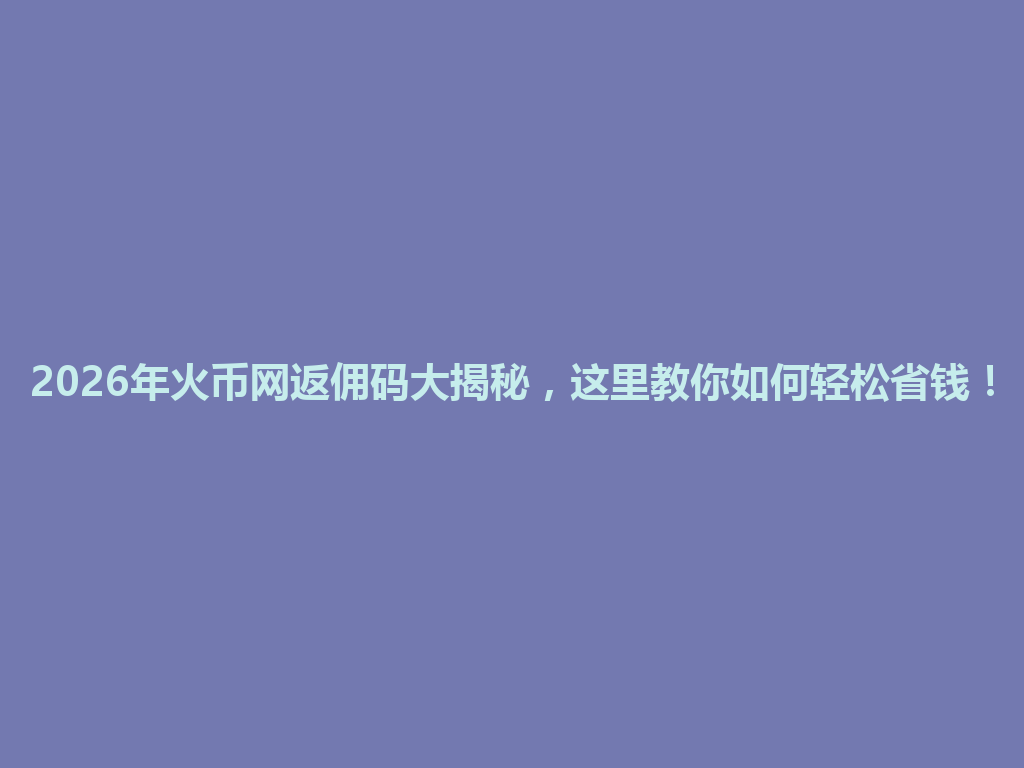 2026年火币网返佣码大揭秘,这里教你如何轻松省钱! 一