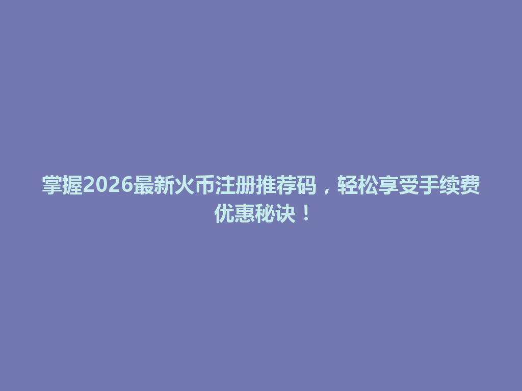 掌握2026最新火币注册推荐码,轻松享受手续费优惠秘诀! 一