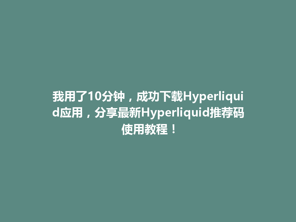 我用了10分钟,成功下载Hyperliquid应用,分享最新Hyperliquid推荐码使用教程! 一