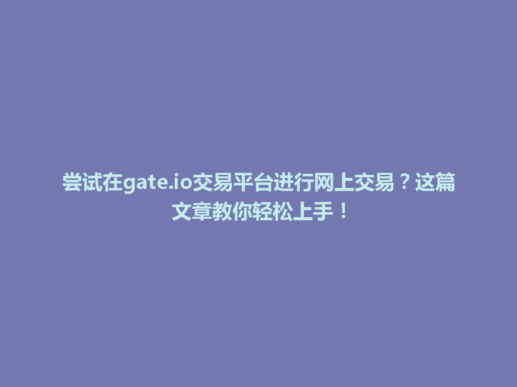 尝试在gate.io交易平台进行网上交易？这篇文章教你轻松上手！ 一