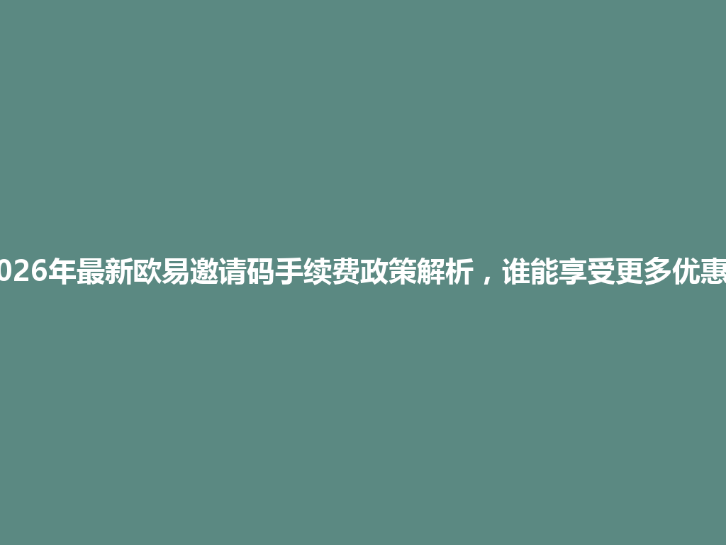 2026年最新欧易邀请码手续费政策解析,谁能享受更多优惠? 一