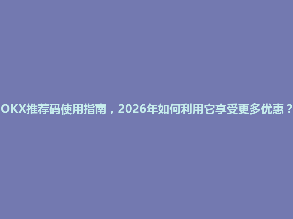 OKX推荐码使用指南,2026年如何利用它享受更多优惠? 一