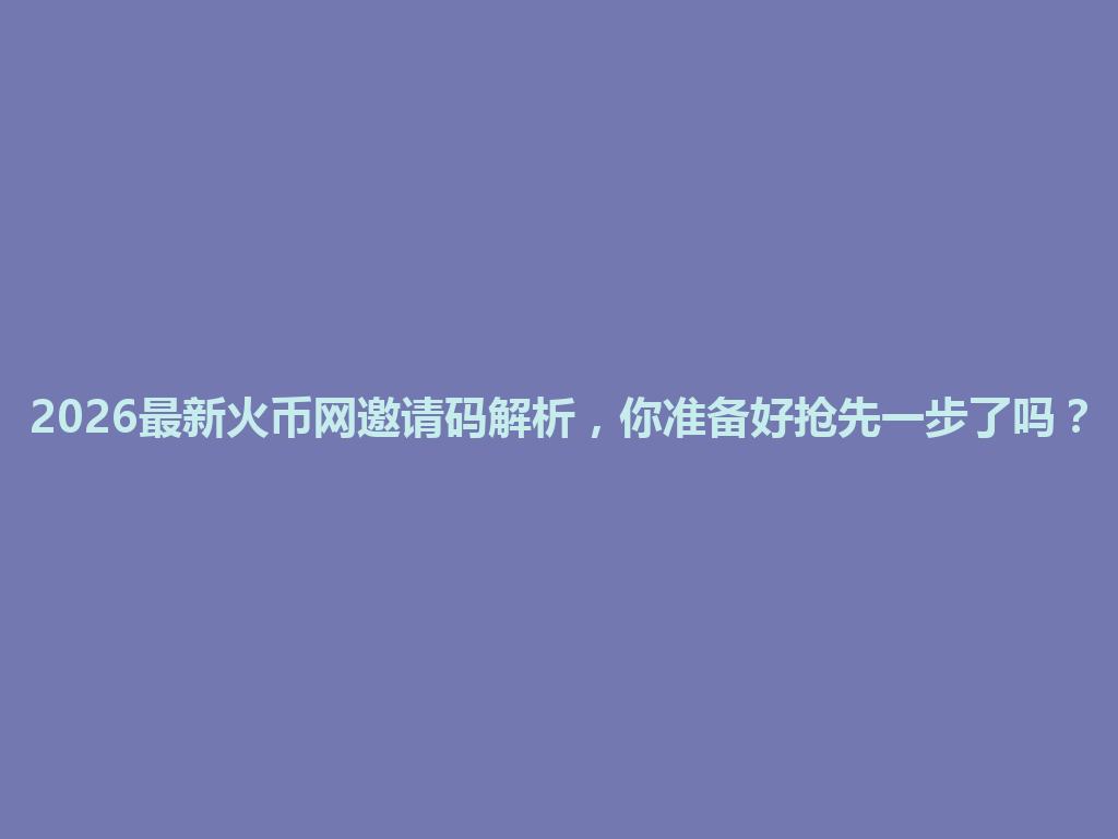 2026最新火币网邀请码解析,你准备好抢先一步了吗? 一