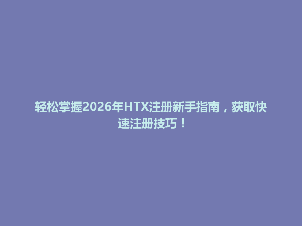 轻松掌握2026年HTX注册新手指南,获取快速注册技巧! 一