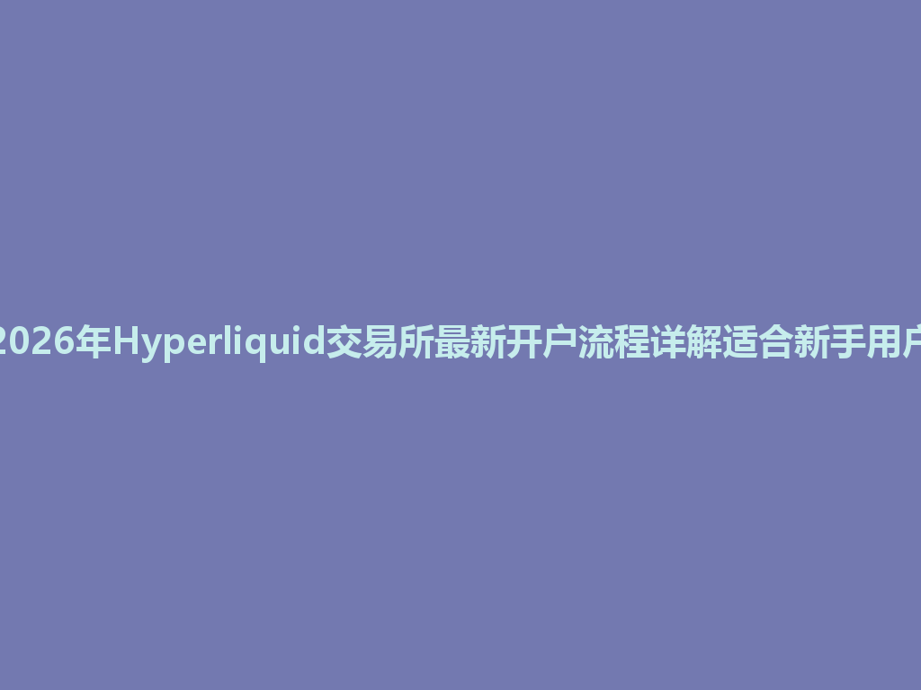 2026年Hyperliquid交易所最新开户流程详解适合新手用户 一