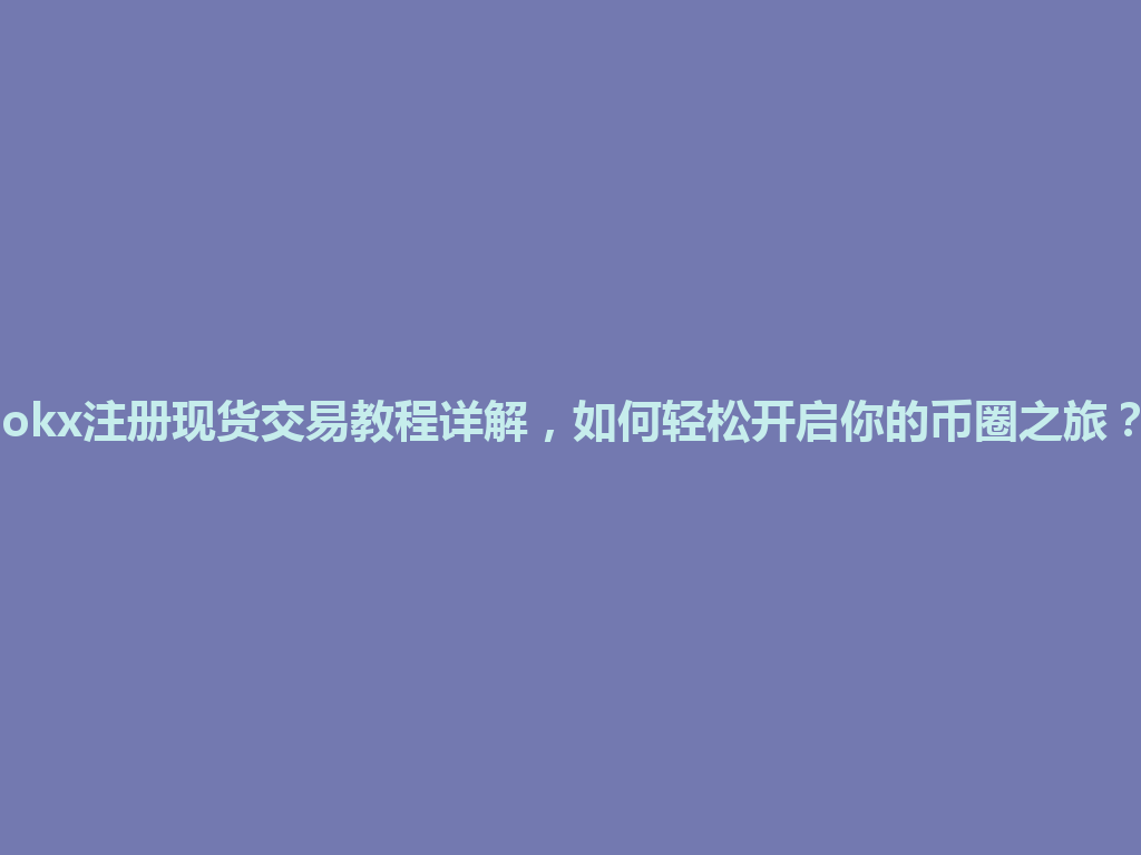 okx注册现货交易教程详解，如何轻松开启你的币圈之旅？ 一