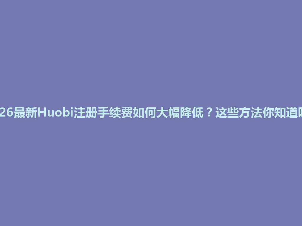 2026最新Huobi注册手续费如何大幅降低?这些方法你知道吗? 一