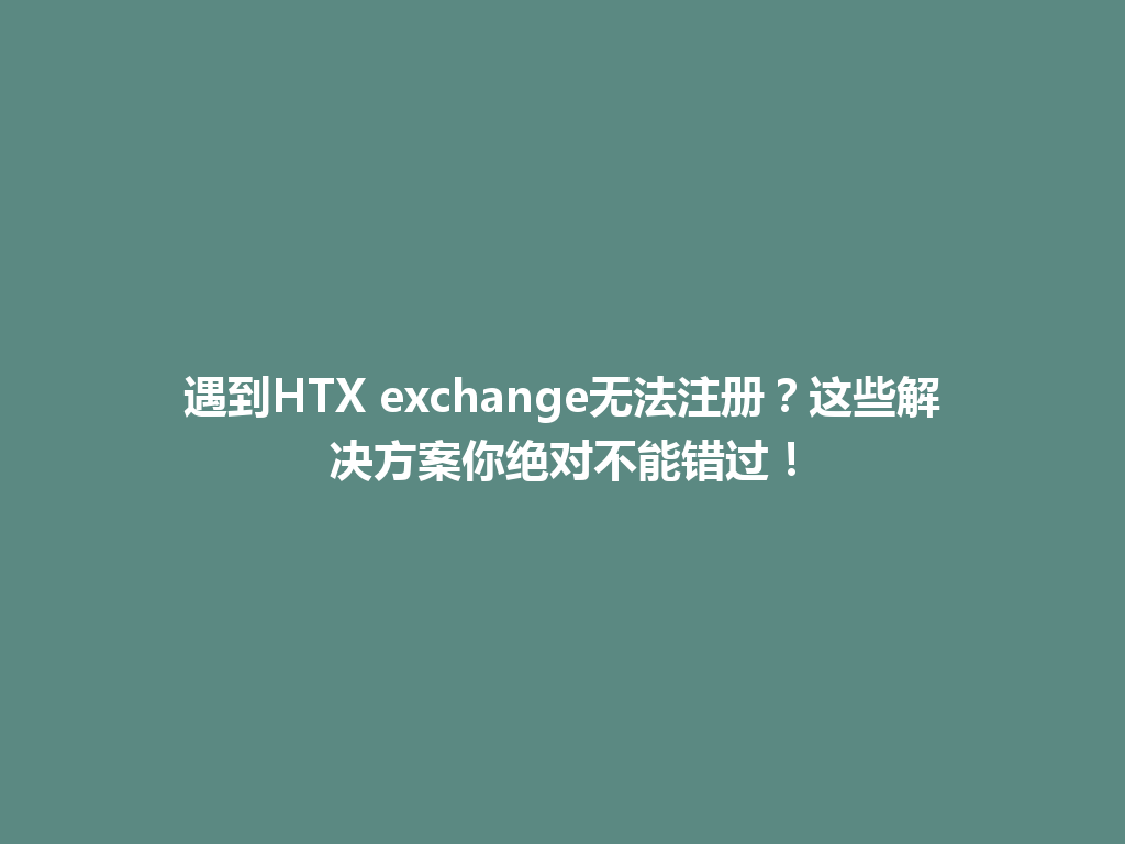 遇到HTX exchange无法注册？这些解决方案你绝对不能错过！ 一