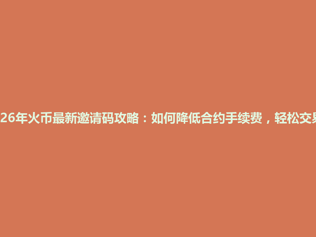2026年火币最新邀请码攻略:如何降低合约手续费,轻松交易! 一