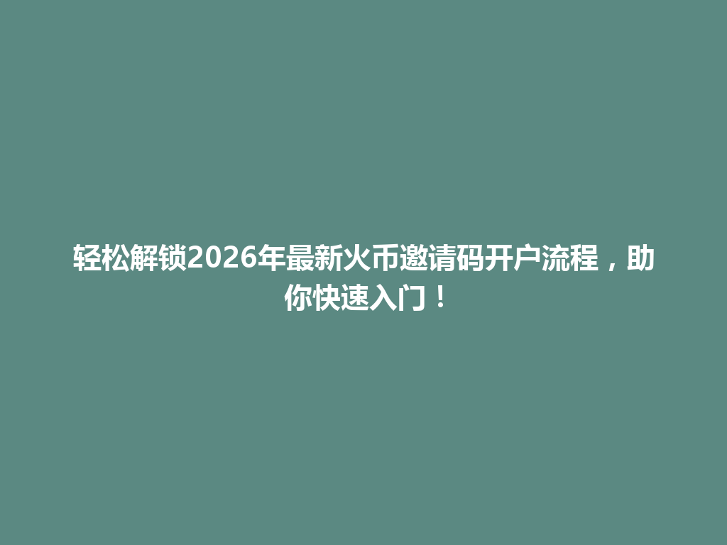 轻松解锁2026年最新火币邀请码开户流程,助你快速入门! 一