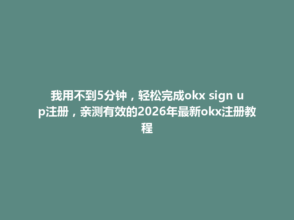 我用不到5分钟,轻松完成okx sign up注册,亲测有效的2026年最新okx注册教程 一