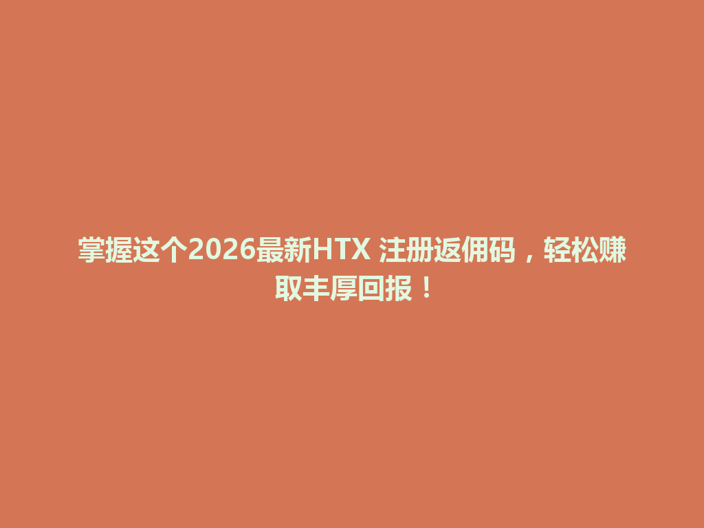 掌握这个2026最新HTX 注册返佣码,轻松赚取丰厚回报! 一