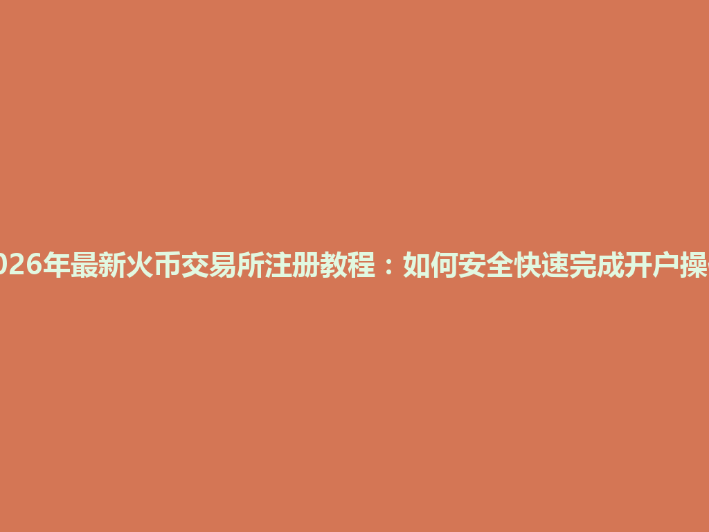 2026年最新火币交易所注册教程:如何安全快速完成开户操作 一