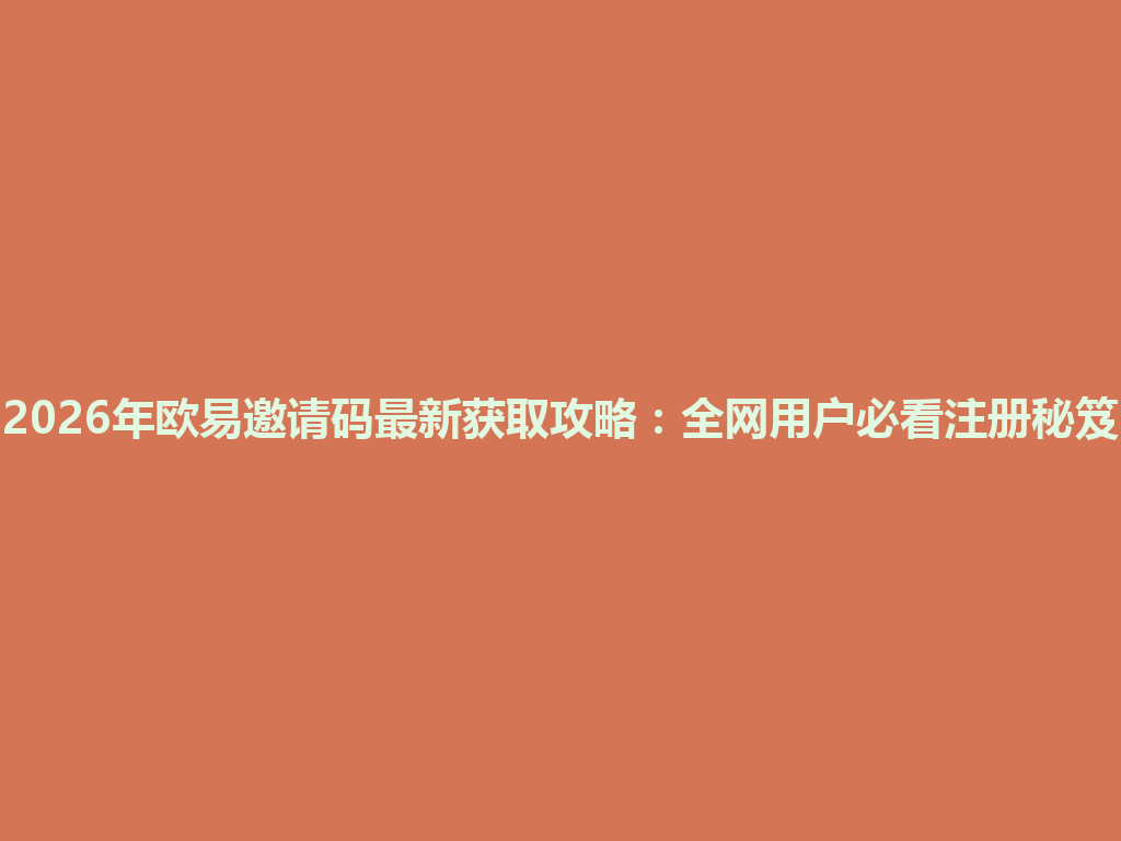 2026年欧易邀请码最新获取攻略:全网用户必看注册秘笈 一