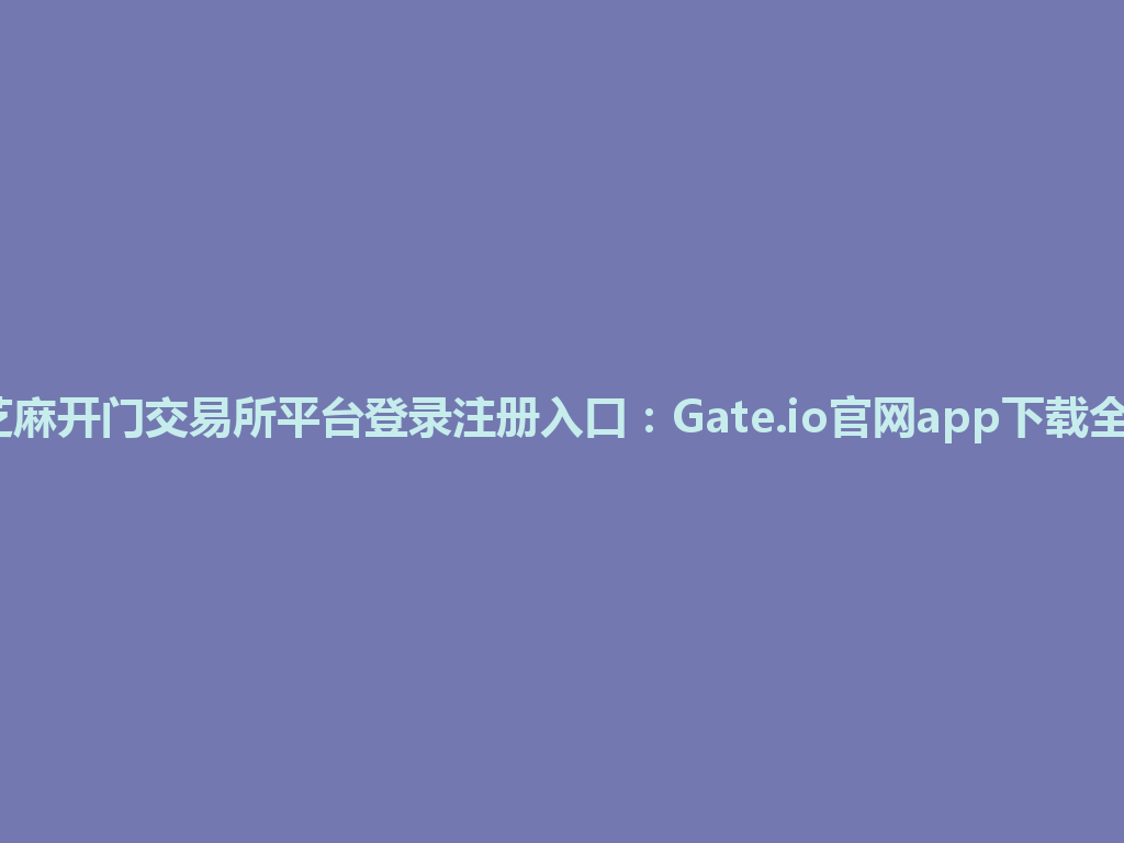 2026年芝麻开门交易所平台登录注册入口：Gate.io官网app下载全攻略解读 一