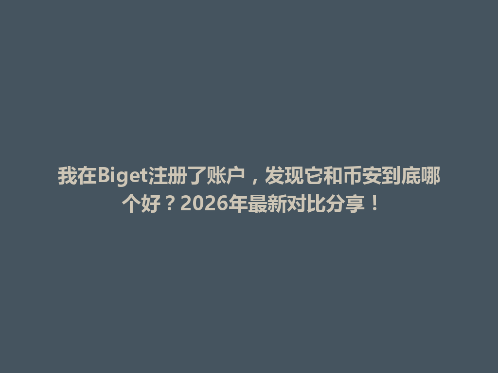 我在Biget注册了账户,发现它和币安到底哪个好?2026年最新对比分享! 一