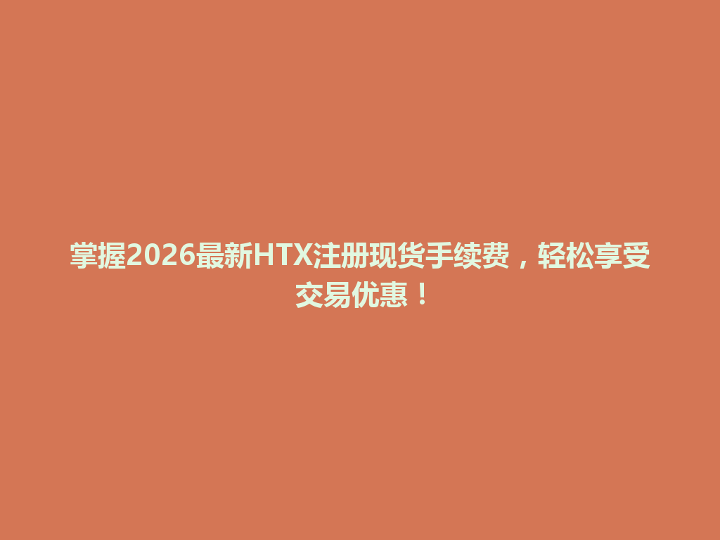 掌握2026最新HTX注册现货手续费,轻松享受交易优惠! 一