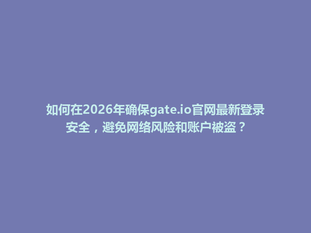 如何在2026年确保gate.io官网最新登录安全,避免网络风险和账户被盗? 一