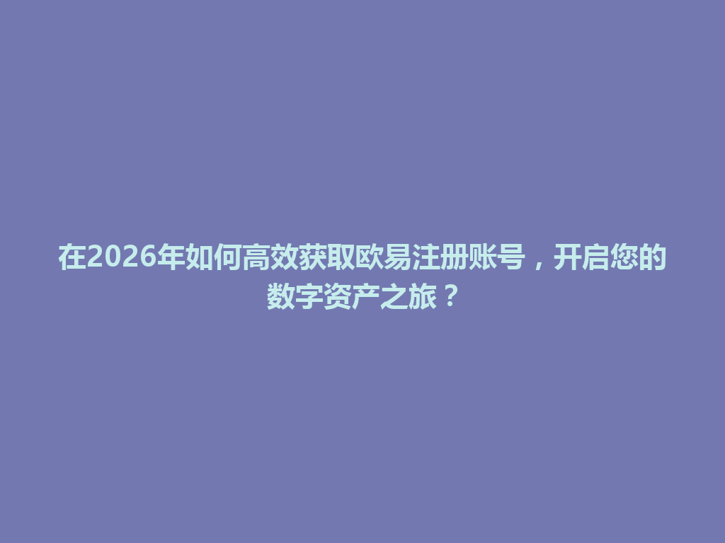 在2026年如何高效获取欧易注册账号,开启您的数字资产之旅? 一