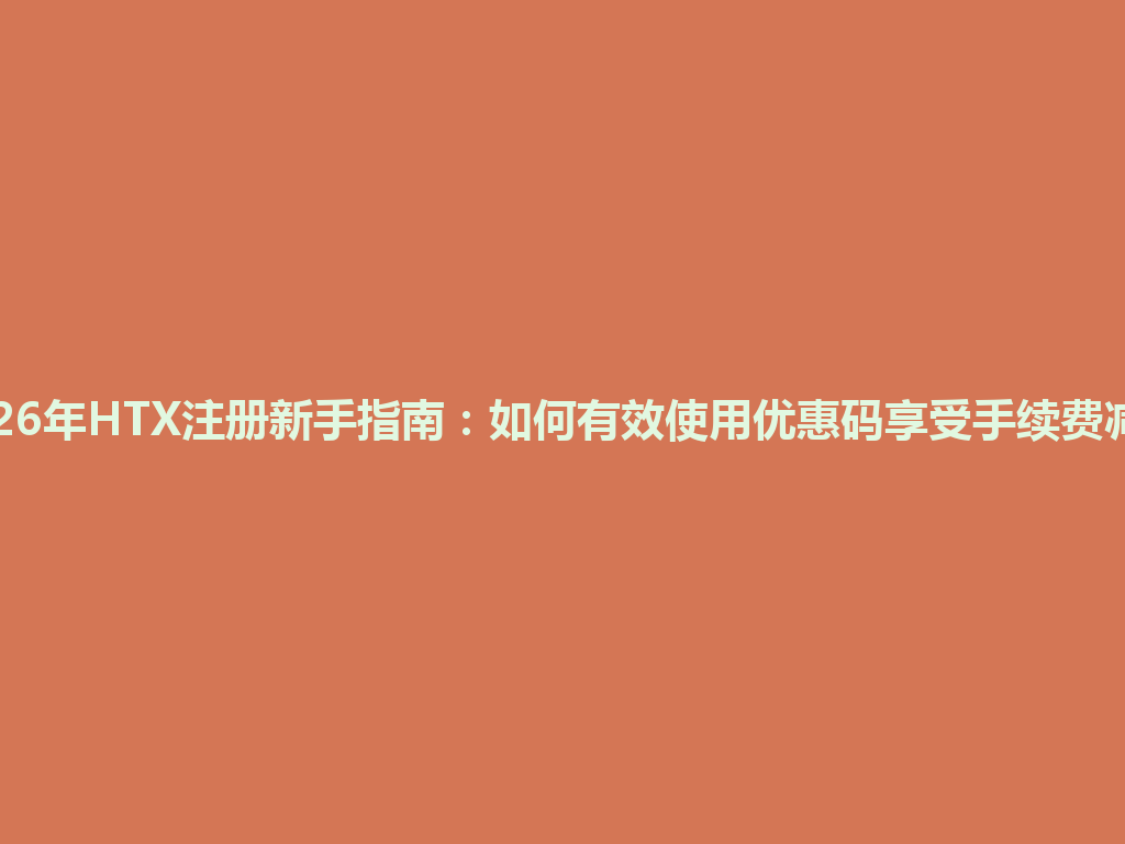 2026年HTX注册新手指南:如何有效使用优惠码享受手续费减免 一