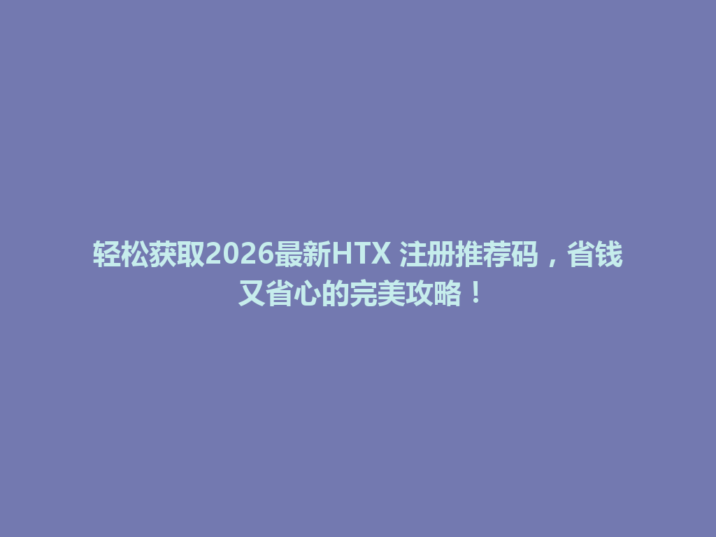 轻松获取2026最新HTX 注册推荐码,省钱又省心的完美攻略! 一